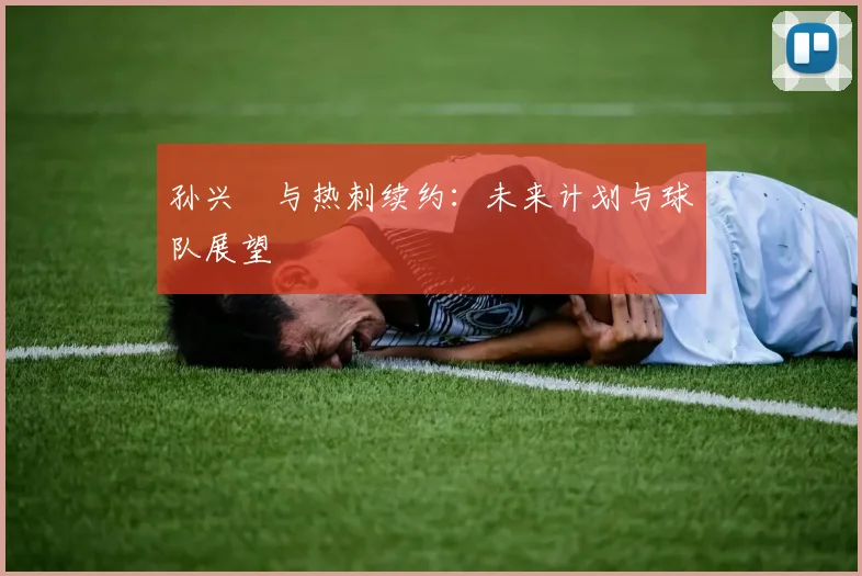 孙兴慜与热刺续约:未来计划与球队展望