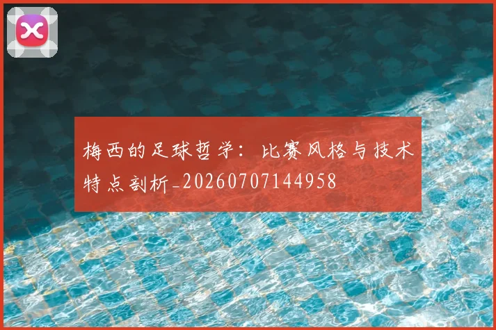 梅西的足球哲学:比赛风格与技术特点剖析_20260707144958