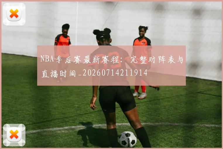 NBA季后赛最新赛程：完整对阵表与直播时间_20260714211914