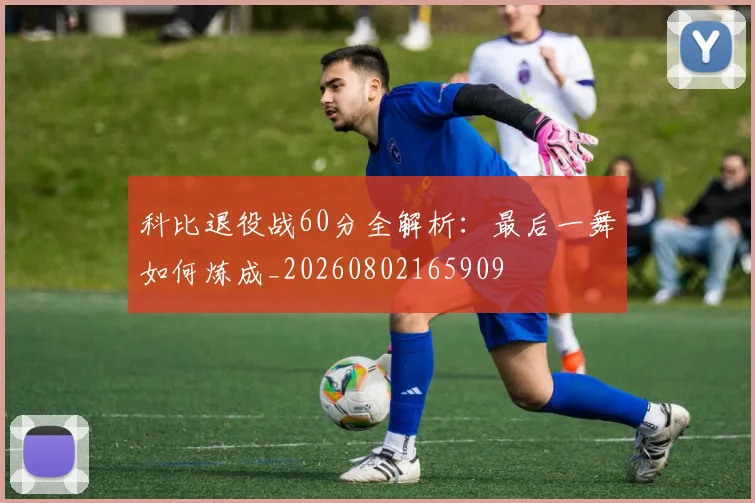 科比退役战60分全解析:最后一舞如何炼成_20260802165909