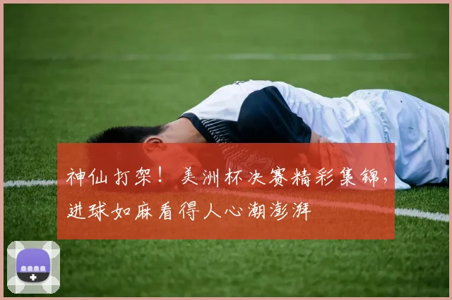 神仙打架！美洲杯决赛精彩集锦，进球如麻看得人心潮澎湃