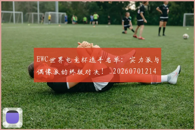 EWC世界电竞杯选手名单：实力派与偶像派的终极对决！_20260701214158