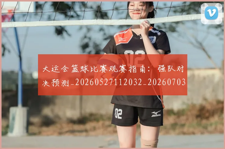 大运会篮球比赛观赛指南:强队对决预测_20260527112032_20260703225651