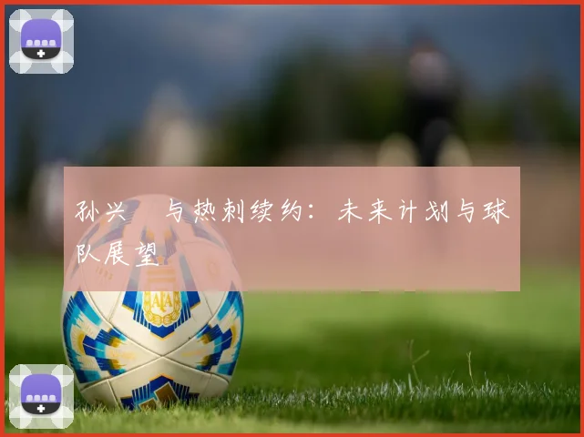 孙兴慜与热刺续约:未来计划与球队展望