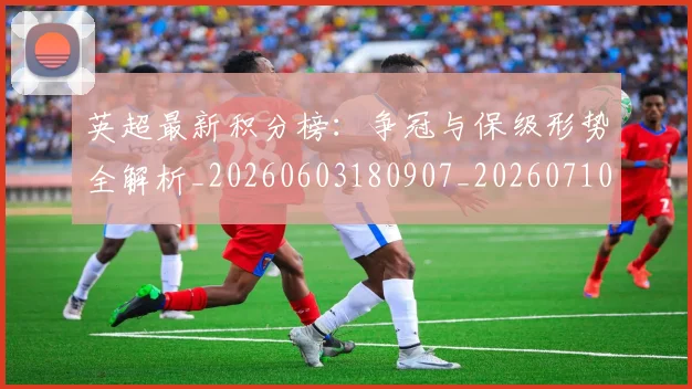 英超最新积分榜：争冠与保级形势全解析_20260603180907_20260710005521