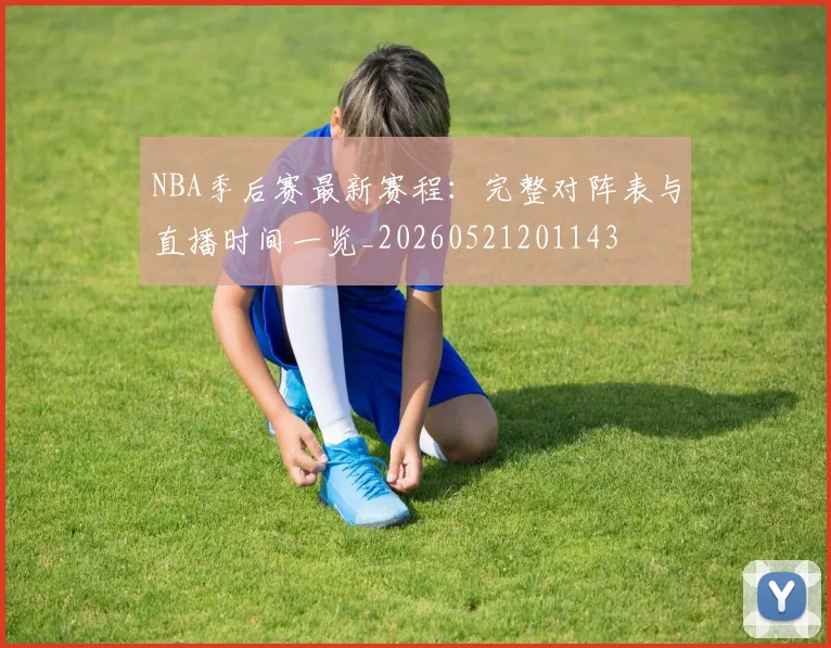 NBA季后赛最新赛程：完整对阵表与直播时间一览_20260521201143
