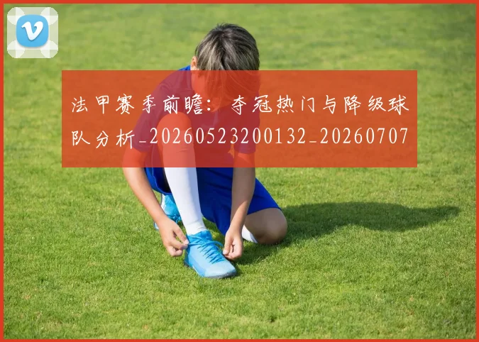 法甲赛季前瞻:夺冠热门与降级球队分析_20260523200132_20260707153856