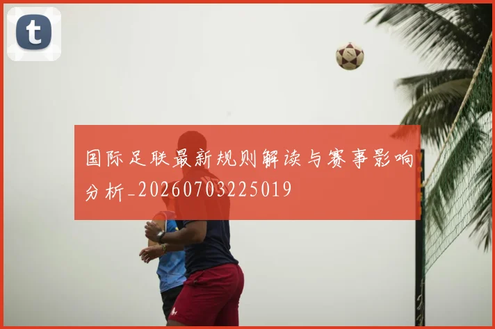国际足联最新规则解读与赛事影响分析_20260703225019