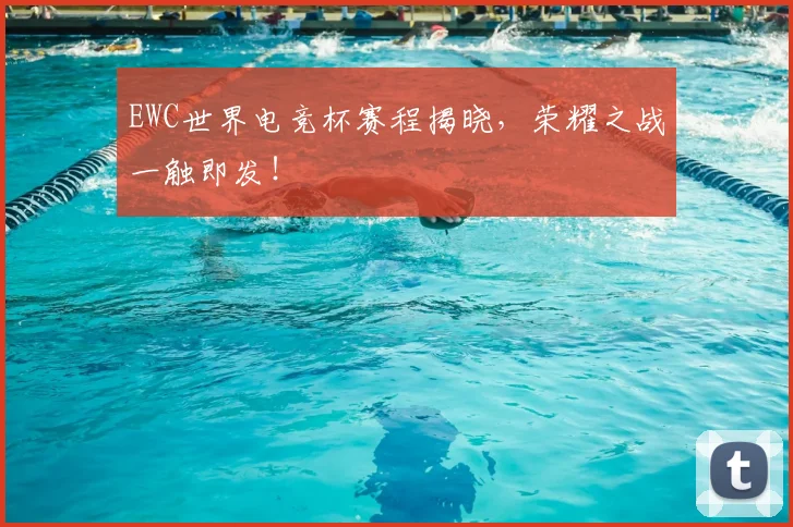 EWC世界电竞杯赛程揭晓,荣耀之战一触即发!