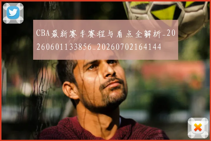 CBA最新赛季赛程与看点全解析_20260601133856_20260702164144
