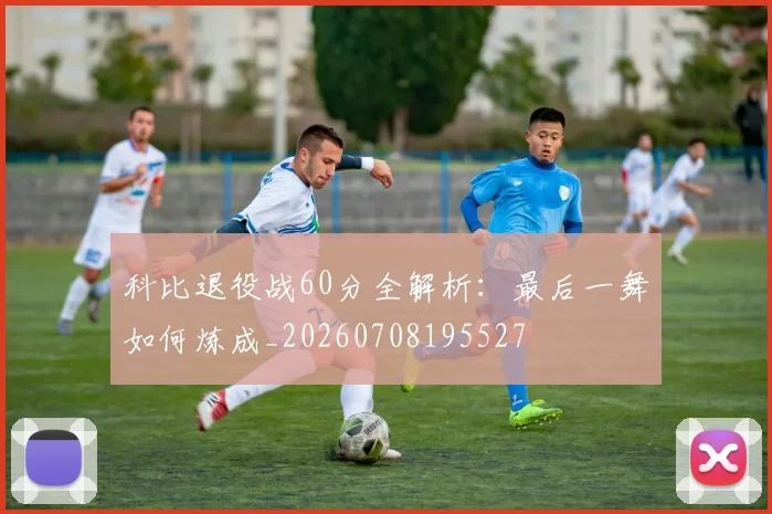 科比退役战60分全解析：最后一舞如何炼成_20260708195527