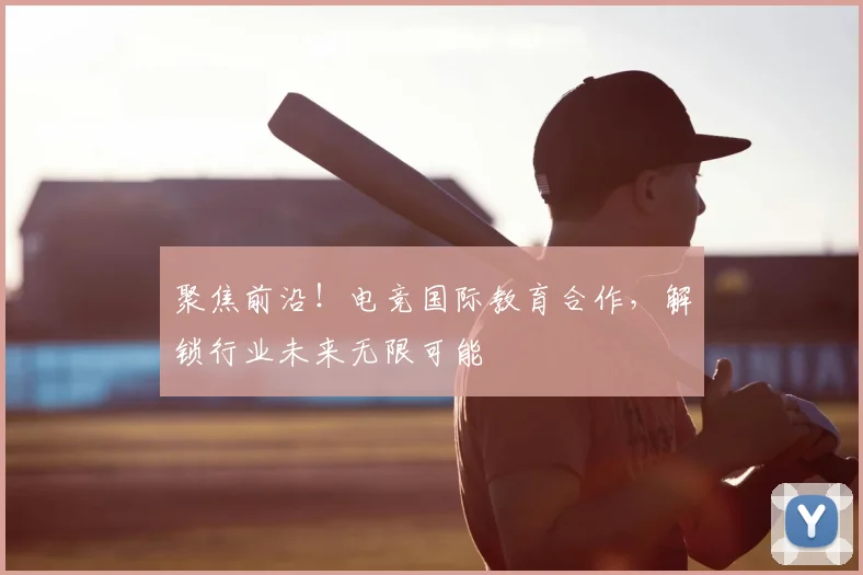 聚焦前沿！电竞国际教育合作，解锁行业未来无限可能