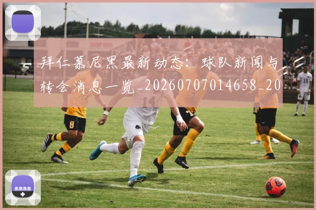 拜仁慕尼黑最新动态：球队新闻与转会消息一览_20260707014658_20260723182740