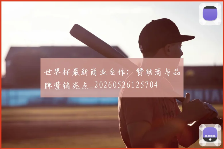 世界杯最新商业合作:赞助商与品牌营销亮点_20260526125704