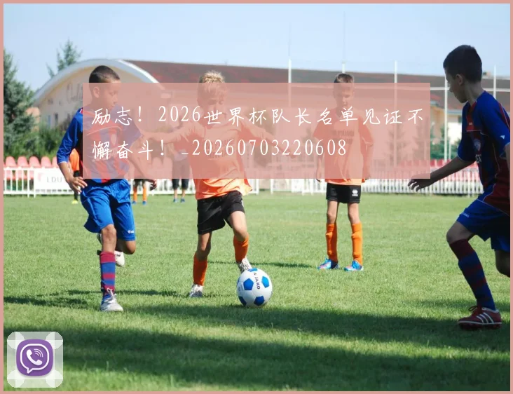 励志!2026世界杯队长名单见证不懈奋斗!_20260703220608