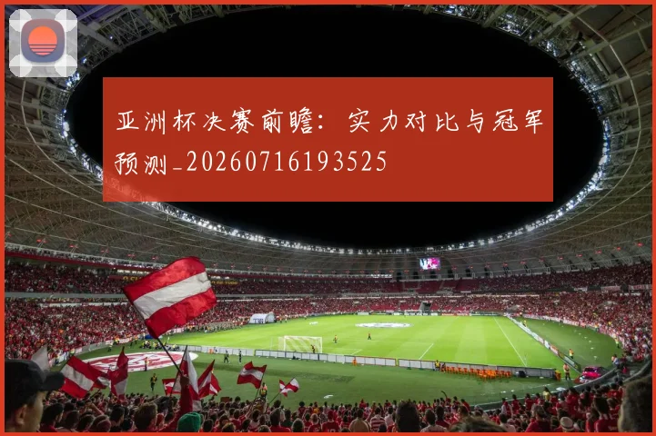 亚洲杯决赛前瞻:实力对比与冠军预测_20260716193525