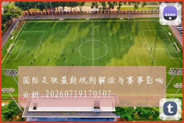 国际足联最新规则解读与赛事影响分析_20260719170507