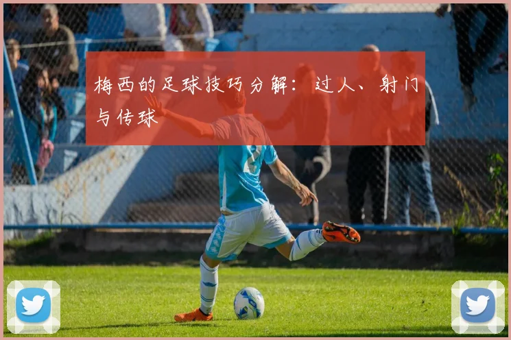 梅西的足球技巧分解：过人、射门与传球