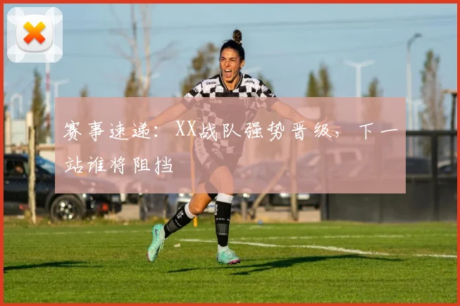 赛事速递：XX战队强势晋级，下一站谁将阻挡