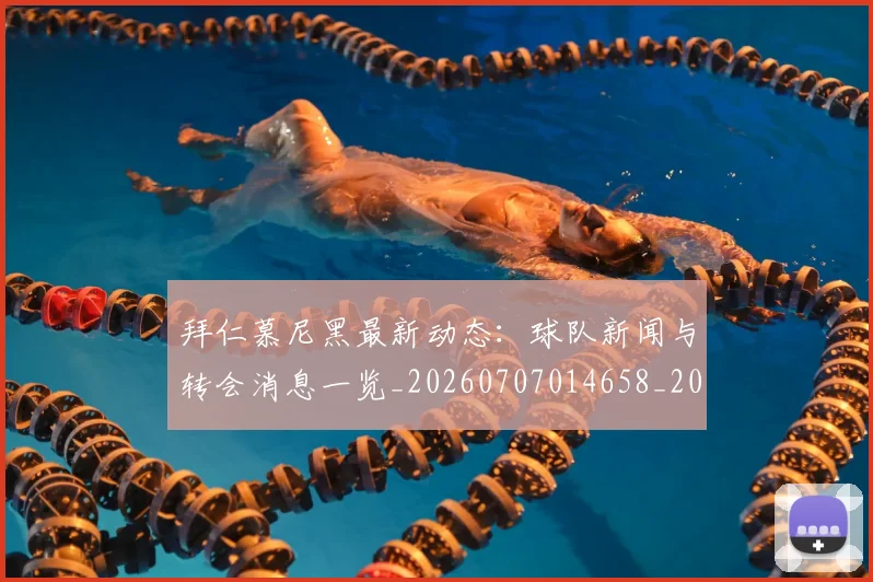 拜仁慕尼黑最新动态：球队新闻与转会消息一览_20260707014658_20260723182740