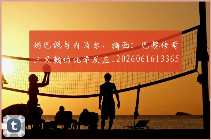姆巴佩与内马尔、梅西：巴黎传奇三叉戟的化学反应_20260616133653
