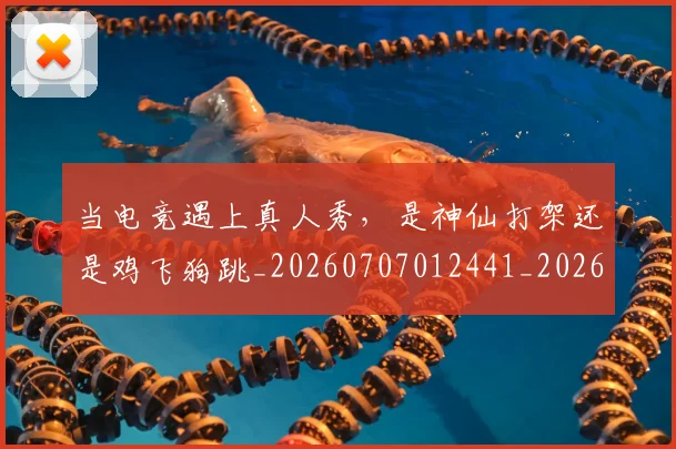 当电竞遇上真人秀，是神仙打架还是鸡飞狗跳_20260707012441_20260722155730