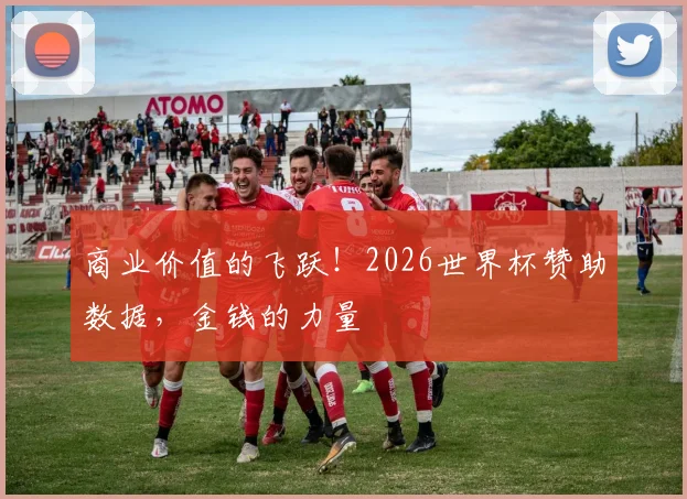 商业价值的飞跃！2026世界杯赞助数据，金钱的力量