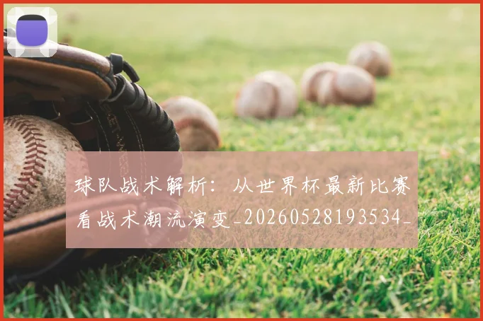 球队战术解析：从世界杯最新比赛看战术潮流演变_20260528193534_20260802161525