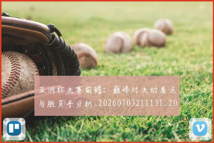 亚洲杯决赛前瞻：巅峰对决的看点与胜负手分析_20260703211131_20260716193531