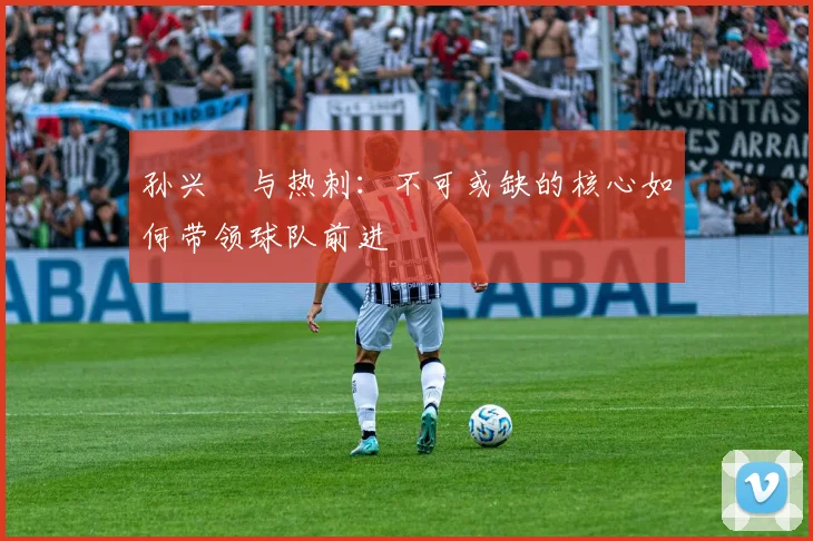孙兴慜与热刺:不可或缺的核心如何带领球队前进