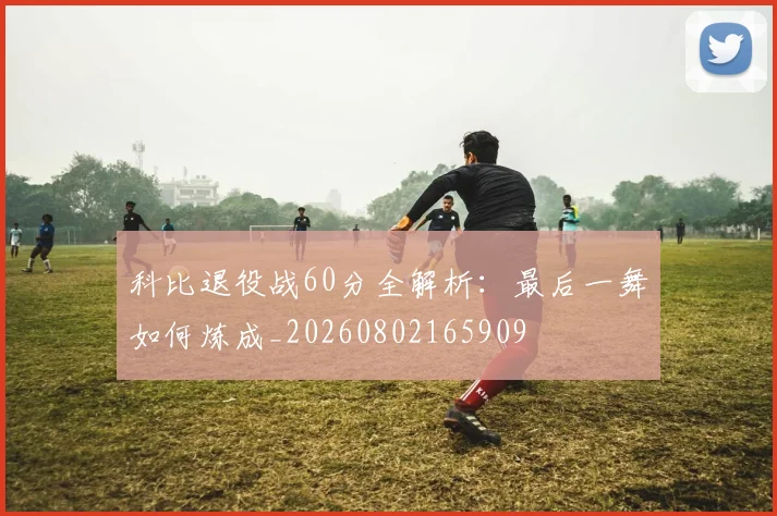 科比退役战60分全解析:最后一舞如何炼成_20260802165909