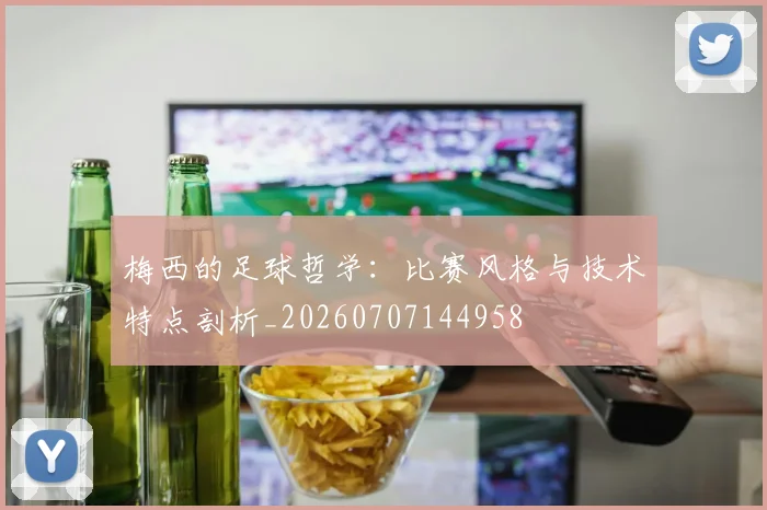 梅西的足球哲学:比赛风格与技术特点剖析_20260707144958