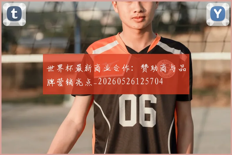 世界杯最新商业合作：赞助商与品牌营销亮点_20260526125704