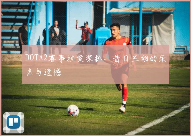 DOTA2赛事档案深扒，昔日王朝的荣光与遗憾