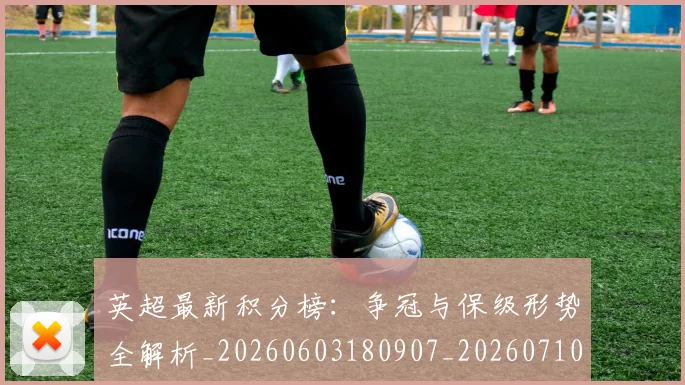 英超最新积分榜:争冠与保级形势全解析_20260603180907_20260710005521