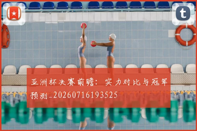 亚洲杯决赛前瞻：实力对比与冠军预测_20260716193525