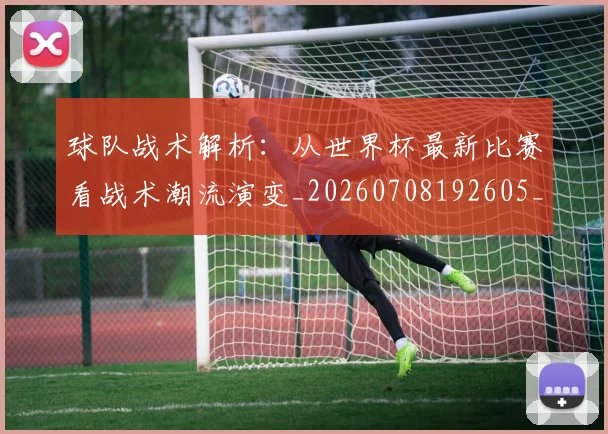 球队战术解析：从世界杯最新比赛看战术潮流演变_20260708192605_20260802161527