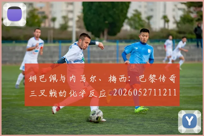 姆巴佩与内马尔、梅西：巴黎传奇三叉戟的化学反应_20260527112119_20260703231138_20260720184408