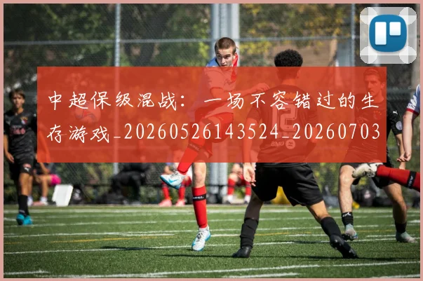 中超保级混战：一场不容错过的生存游戏_20260526143524_20260703203744_20260716184821