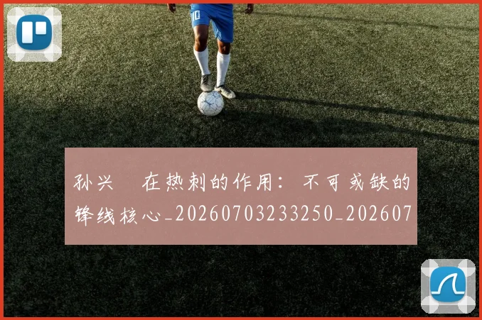 孙兴慜在热刺的作用：不可或缺的锋线核心_20260703233250_20260720192828