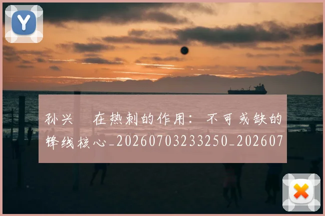 孙兴慜在热刺的作用：不可或缺的锋线核心_20260703233250_20260720192828