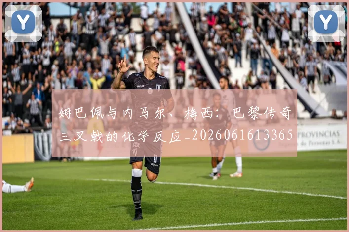 姆巴佩与内马尔、梅西：巴黎传奇三叉戟的化学反应_20260616133653