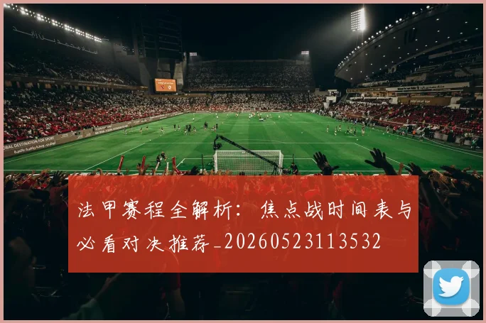 法甲赛程全解析:焦点战时间表与必看对决推荐_20260523113532