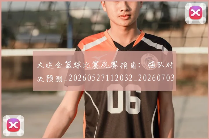 大运会篮球比赛观赛指南:强队对决预测_20260527112032_20260703225651