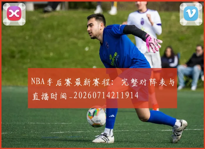 NBA季后赛最新赛程：完整对阵表与直播时间_20260714211914