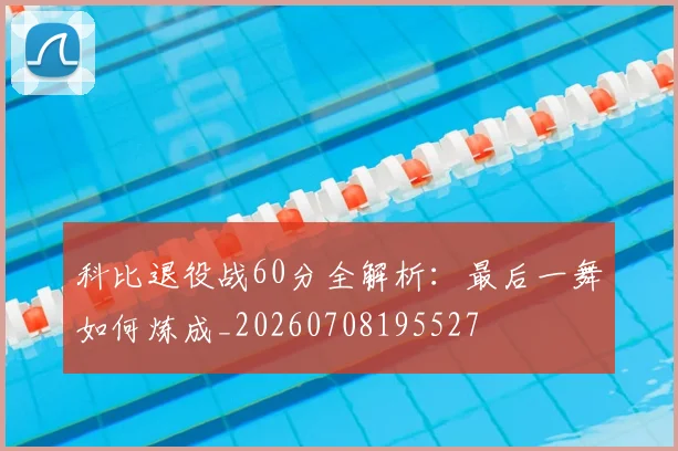 科比退役战60分全解析:最后一舞如何炼成_20260708195527