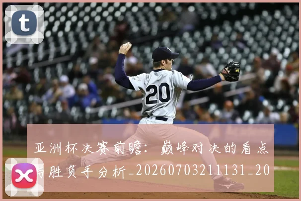 亚洲杯决赛前瞻:巅峰对决的看点与胜负手分析_20260703211131_20260716193531