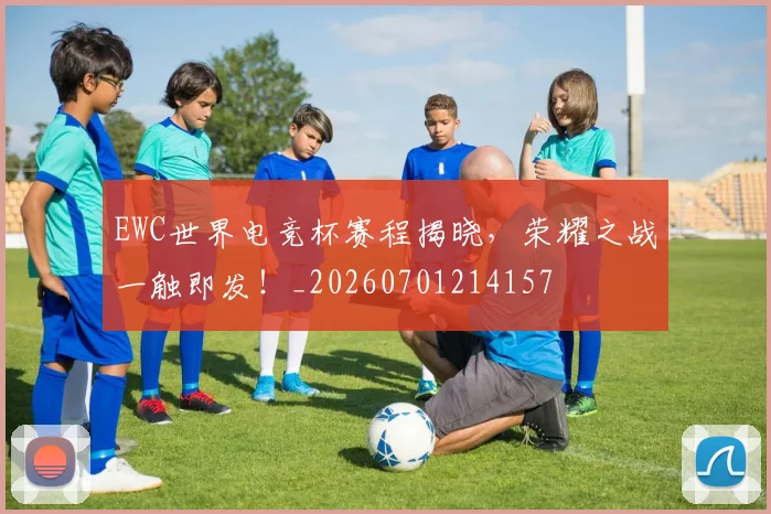 EWC世界电竞杯赛程揭晓,荣耀之战一触即发!_20260701214157