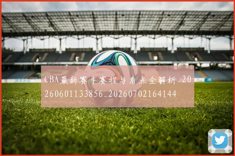 CBA最新赛季赛程与看点全解析_20260601133856_20260702164144