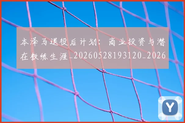 本泽马退役后计划：商业投资与潜在教练生涯_20260528193120_20260707022013